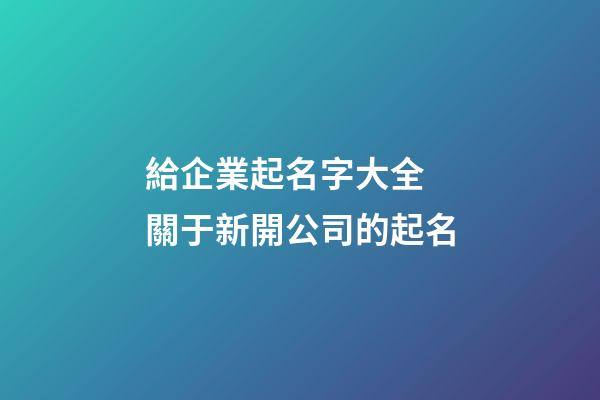 給企業起名字大全 關于新開公司的起名-第1張-公司起名-玄機派